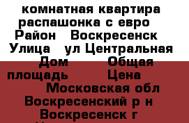 2-комнатная квартира распашонка с евро! › Район ­ Воскресенск › Улица ­ ул.Центральная › Дом ­ 24 › Общая площадь ­ 54 › Цена ­ 2 850 000 - Московская обл., Воскресенский р-н, Воскресенск г. Недвижимость » Квартиры продажа   